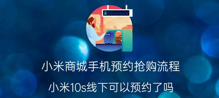 小米商城手机预约抢购流程 小米10s线下可以预约了吗？